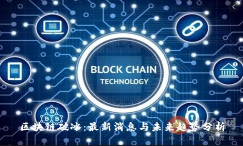 区块链破冰：最新消息与未来趋势分析