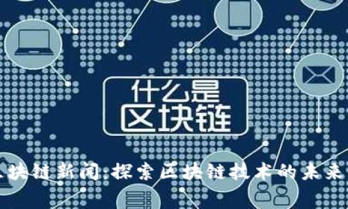 奉贤区块链新闻：探索区块链技术的未来与应用