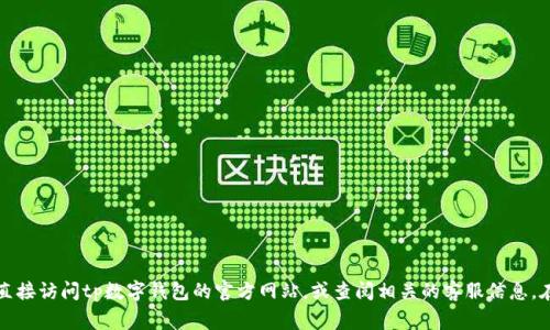 抱歉，我无法提供tp数字钱包的客服电话信息。建议您直接访问tp数字钱包的官方网站，或查阅相关的客服信息。在官方网站上，通常会有客服联系方式和常见问题解答。