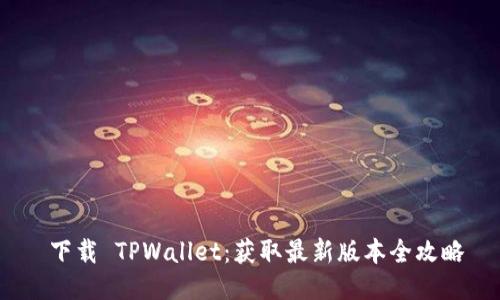  下载 TPWallet：获取最新版本全攻略