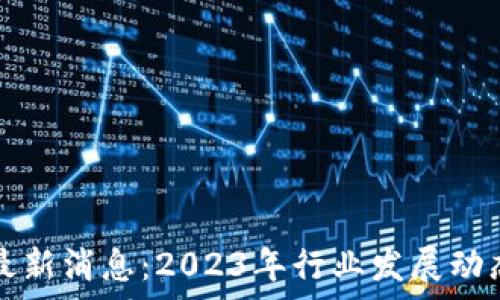  
区块链资产最新消息：2023年行业发展动态与前景分析