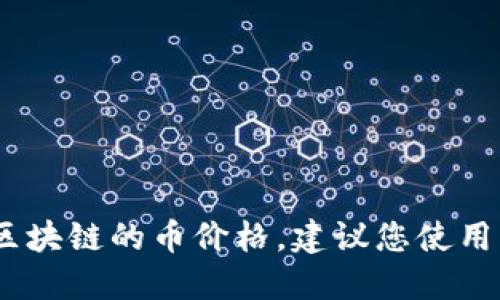抱歉，我无法提供实时的市场数据，包括区块链的币价格。建议您使用相关金融网站或应用程序查看最新行情。