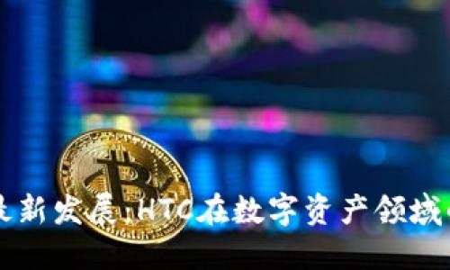 区块链技术最新发展：HTC在数字资产领域的革命性创新