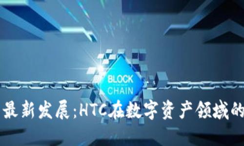 区块链技术最新发展：HTC在数字资产领域的革命性创新