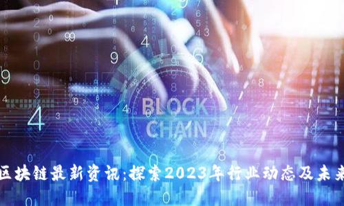 美国区块链最新资讯：探索2023年行业动态及未来趋势