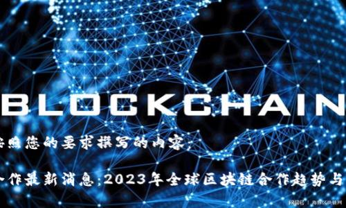 以下是按照您的要求撰写的内容：

区块链合作最新消息：2023年全球区块链合作趋势与机会解析