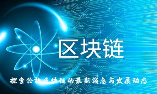 探索伦敦区块链的最新消息与发展动态