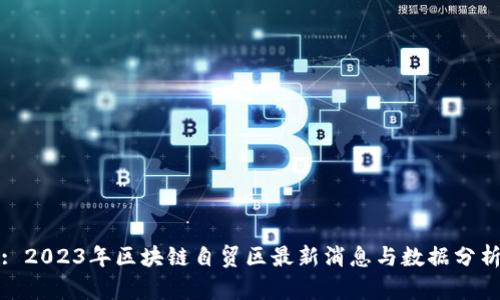 : 2023年区块链自贸区最新消息与数据分析