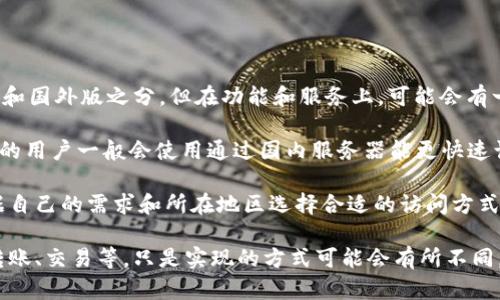 TPWallet是一款用户友好的数字钱包，支持多种加密货币交易与管理。就其版本而言，TPWallet并没有严格的国内版和国外版之分，但在功能和服务上，可能会有一些地区性差异。

国内用户使用TPWallet时，可能会更关注于符合当地法规的服务，尤其是在数字货币监管越来越严格的背景下。国内的用户一般会使用通过国内服务器能更快速访问的版本，而这些服务器可能会经过，以适应本地用户的需求。

而国外用户，则可能在使用TPWallet时，更加关注可用的国际化功能和多样的加密货币选择。也就是说，用户可以根据自己的需求和所在地区选择合适的访问方式。

如果具体讨论功能和服务，实际上无论是国内用户还是国外用户，都能够享受到TPWallet提供的基本功能，如存储、转账、交易等，只是实现的方式可能会有所不同。如果您有特定的需求或疑问，建议直接访问TPWallet的官方网站或参考其用户手册，以获取最新的功能与服务信息。