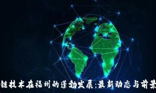   
区块链技术在福州的蓬勃发展：最新动态与前景分析