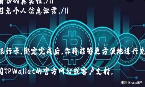 在TPWallet中绑定银行卡的具体步骤可能因版本不同而略有差异。以下是一个通用的步骤指南，帮助你顺利完成绑定银行卡的操作。

第一步：打开TPWallet应用
首先，确保你已经在手机上安装了TPWallet应用。如果还没有，请前往应用商店下载并安装。打开TPWallet应用，进入主界面。

第二步：登录账户
在主界面，输入你的登录信息。如果你还没有账户，可以选择注册一个新的账户。注册过程可能需要你提供一些基本的个人信息。

第三步：进入钱包设置
成功登录后，查找屏幕上的菜单选项。通常会有一个“设置”或“钱包设置”的选项。点击进入设置页面。

第四步：选择绑定银行卡
在设置页面中，寻找“银行卡”或“支付设置”的选项。一旦找到，点击进入绑定银行卡的页面。

第五步：输入银行卡信息
在绑定银行卡的页面，你需要输入相关的银行卡信息。这通常包括：
ul
    li银行卡号/li
    li持卡人姓名/li
    li银行名称/li
    li身份证号码（用于身份验证）/li
/ul
确保所有信息输入准确，以免影响后续的交易和转账。

第六步：进行身份验证
系统可能会要求你进行身份验证。这可能涉及发送验证码到你的手机，或者其他形式的安全验证。请根据提示完成相应的步骤。

第七步：完成绑定
一旦所有信息填写完毕并通过验证后，点击“确认”或“绑定”按钮。系统将处理你的请求，并在几分钟内完成银行卡的绑定。

第八步：确认绑定成功
你可以返回“银行卡”或“支付设置”页面，查看已绑定的银行卡信息。如果信息显示正确，那么恭喜你，银行卡绑定成功了！

注意事项
ul
    li确保输入的银行卡信息是准确无误的，包括银行名称和持卡人姓名。/li
    li绑定时，务必使用你的本人银行卡，以确保身份的真实性。/li
    li在公共网络环境下操作时，注意信息安全，避免个人信息泄露。/li
/ul

总结
通过以上步骤，你就可以在TPWallet中成功绑定银行卡。绑定完成后，你将能够更方便地进行充值和提现等操作，为你的数字货币管理带来便利。

若需要了解更多具体信息或遇到技术问题，请查阅TPWallet的官方网站或客户支持。