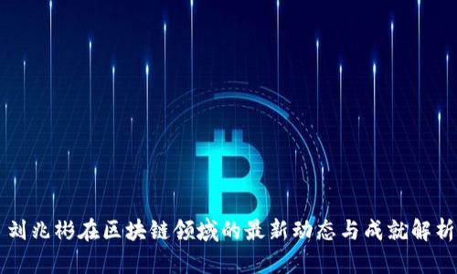 刘兆彬在区块链领域的最新动态与成就解析