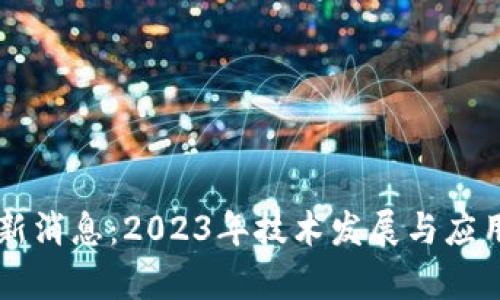 区块链最新消息：2023年技术发展与应用现状分析