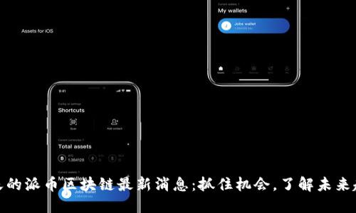 今天的派币区块链最新消息：抓住机会，了解未来趋势