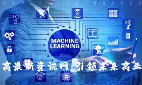 区块链电商最新资讯网：引领未来商业的新趋势