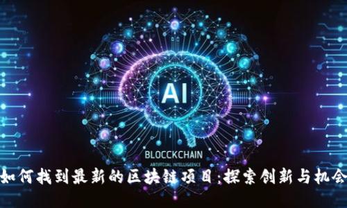 如何找到最新的区块链项目：探索创新与机会