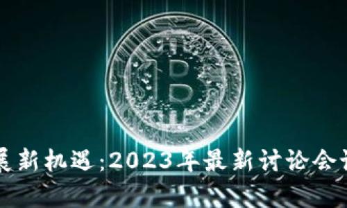 区块链发展新机遇：2023年最新讨论会议记录解析