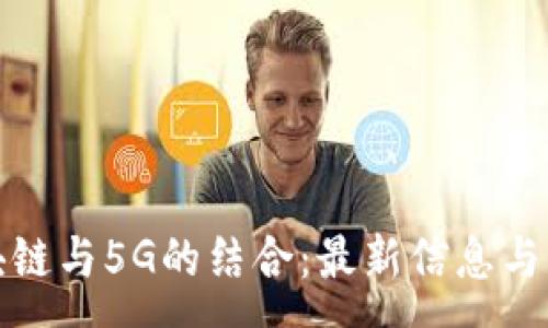 :
探索区块链与5G的结合：最新信息与发展前景