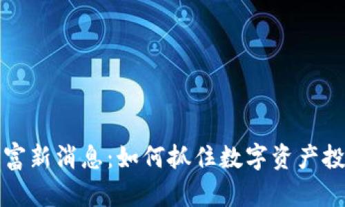 区块链暴富新消息：如何抓住数字资产投资的机会